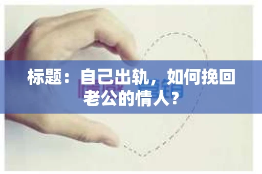 标题:自己出轨,如何挽回老公的情人? 标题:自己出轨,如何挽回老公的情人?