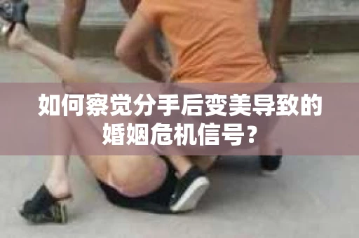 如何察觉分手后变美导致的婚姻危机信号？