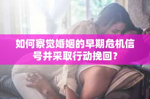 如何察觉婚姻的早期危机信号并采取行动挽回？