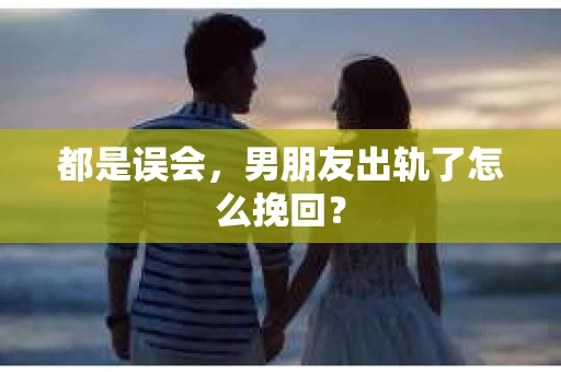 都是误会，男朋友出轨了怎么挽回？