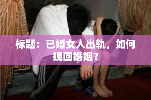 标题：已婚女人出轨，如何挽回婚姻？