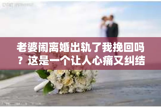 老婆闹离婚出轨了我挽回吗？这是一个让人心痛又纠结的问题。在这个问题上，我想要和大家分享一些我的看法和经验。
