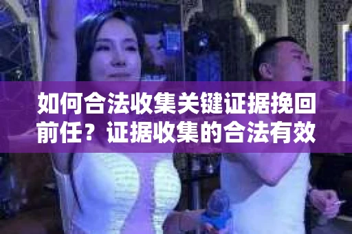 如何合法收集关键证据挽回前任?证据收集的合法有效方案 如何合法收集关键证据挽回前任?证据收集的合法有效方案