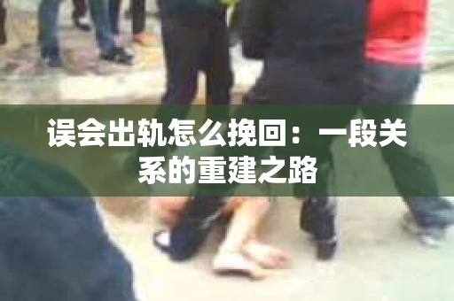 误会出轨怎么挽回：一段关系的重建之路