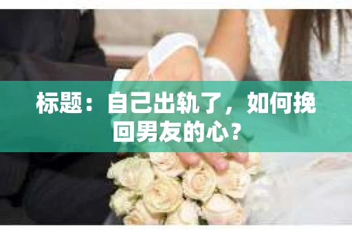 标题：自己出轨了，如何挽回男友的心？