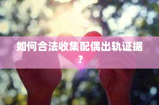 如何合法收集配偶出轨证据? 如何合法收集配偶出轨证据?