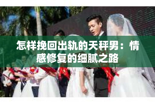 怎样挽回出轨的天秤男：情感修复的细腻之路