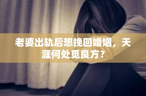 老婆出轨后想挽回婚姻，天涯何处觅良方？