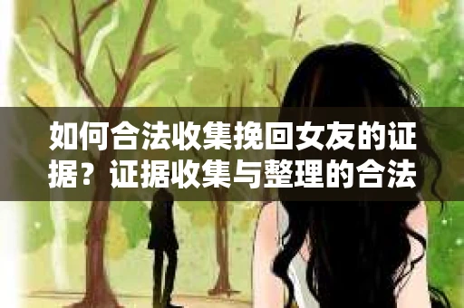 如何合法收集挽回女友的证据？证据收集与整理的合法策略怎么办？