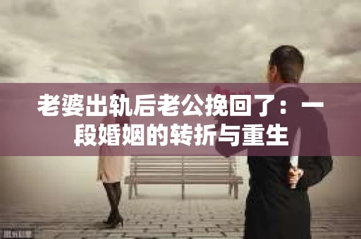 老婆出轨后老公挽回了：一段婚姻的转折与重生