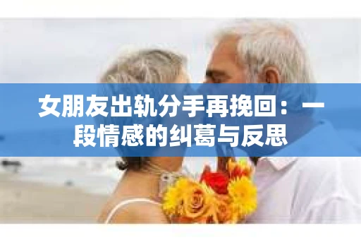 女朋友出轨分手再挽回:一段情感的纠葛与反思 女朋友出轨分手再挽回:一段情感的纠葛与反思