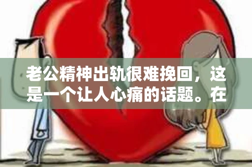 老公精神出轨很难挽回，这是一个让人心痛的话题。在婚姻生活中，当一方发现另一半精神出轨时，往往会产生强烈的痛苦和困惑。那么，面对这种情况，我们该如何应对呢？今天，就让我们一起来探讨一下这个问题。