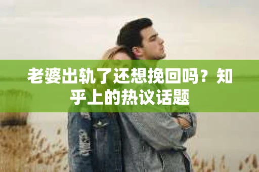 老婆出轨了还想挽回吗?知乎上的热议话题 老婆出轨了还想挽回吗?知乎上的热议话题