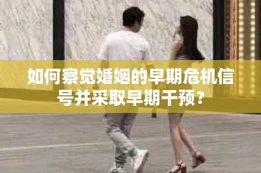 如何察觉婚姻的早期危机信号并采取早期干预? 如何察觉婚姻的早期危机信号并采取早期干预?