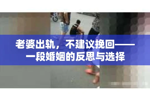 老婆出轨,不建议挽回——一段婚姻的反思与选择 老婆出轨,不建议挽回——一段婚姻的反思与选择