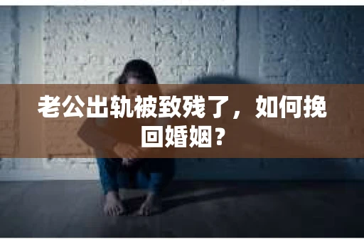 老公出轨被致残了，如何挽回婚姻？