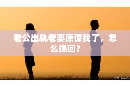 老公出轨老婆原谅我了，怎么挽回？