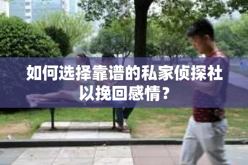 如何选择靠谱的私家侦探社以挽回感情? 如何选择靠谱的私家侦探社以挽回感情?