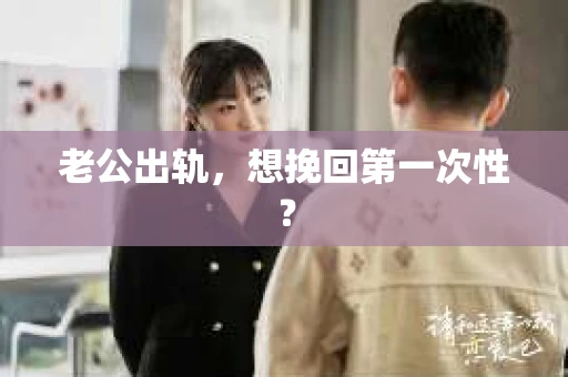 老公出轨，想挽回第一次性？