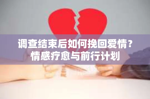 调查结束后如何挽回爱情？情感疗愈与前行计划