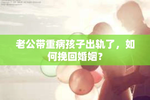老公带重病孩子出轨了，如何挽回婚姻？
