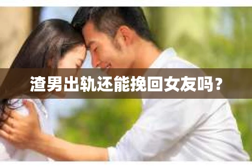 渣男出轨还能挽回女友吗？