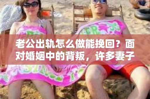 老公出轨怎么做能挽回？面对婚姻中的背叛，许多妻子都会感到痛苦和无助。但请相信，无论情况多么棘手，都有可能找到解决问题的方法。以下是我根据多年律师经验，结合实际案例，为大家整理的一些挽回婚姻的建议。