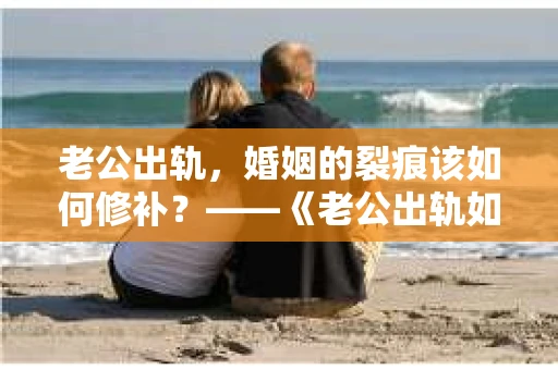 老公出轨，婚姻的裂痕该如何修补？——《老公出轨如何挽回的书》带你走出困境