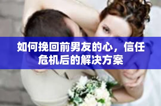 如何挽回前男友的心，信任危机后的解决方案
