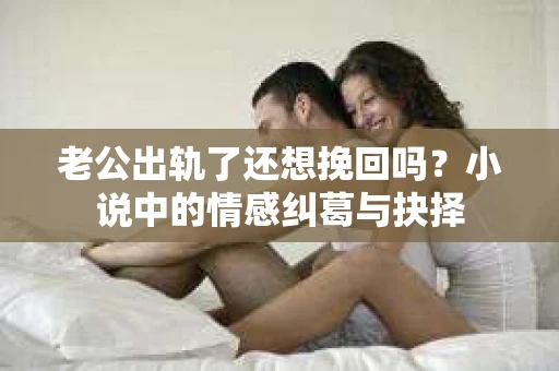 老公出轨了还想挽回吗？小说中的情感纠葛与抉择