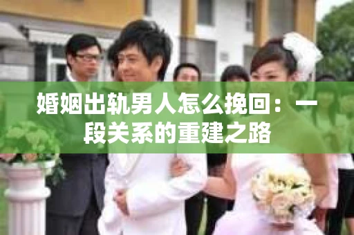 婚姻出轨男人怎么挽回：一段关系的重建之路