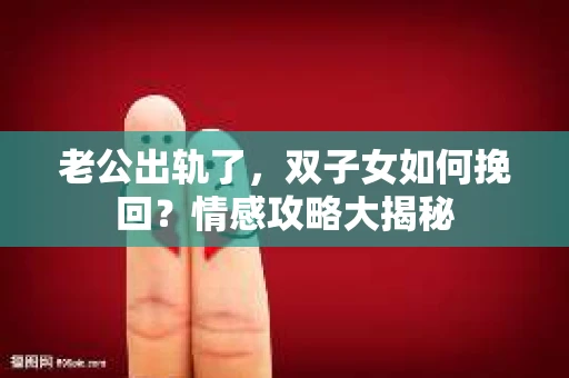 老公出轨了，双子女如何挽回？情感攻略大揭秘