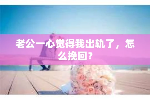 老公一心觉得我出轨了，怎么挽回？