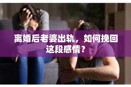 离婚后老婆出轨，如何挽回这段感情？