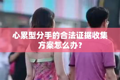 心累型分手的合法证据收集方案怎么办？