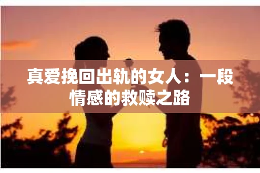 真爱挽回出轨的女人：一段情感的救赎之路