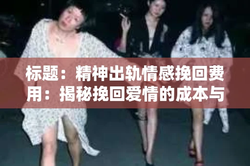 标题：精神出轨情感挽回费用：揭秘挽回爱情的成本与价值