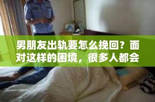 男朋友出轨要怎么挽回？面对这样的困境，很多人都会感到无助和痛苦。但请相信，无论情况多么复杂，总有解决问题的方法。今天，就让我来和大家聊聊，当男朋友出轨时，我们应该如何挽回这段感情。