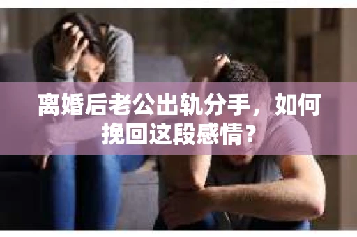 离婚后老公出轨分手，如何挽回这段感情？