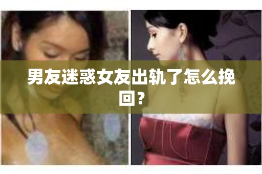 男友迷惑女友出轨了怎么挽回？