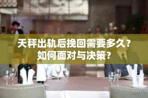 天秤出轨后挽回需要多久？如何面对与决策？