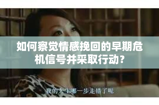 如何察觉情感挽回的早期危机信号并采取行动? 如何察觉情感挽回的早期危机信号并采取行动?