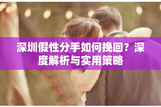 深圳假性分手如何挽回?深度解析与实用策略 深圳假性分手如何挽回?深度解析与实用策略