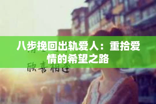 八步挽回出轨爱人：重拾爱情的希望之路