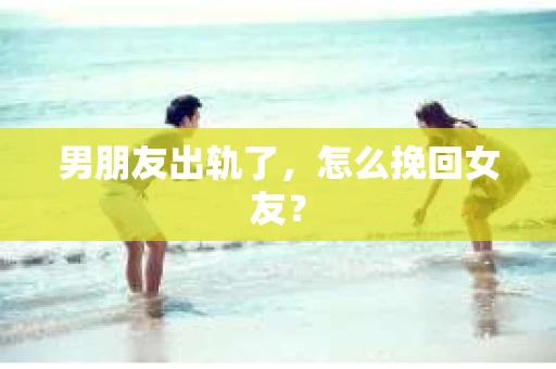 男朋友出轨了，怎么挽回女友？