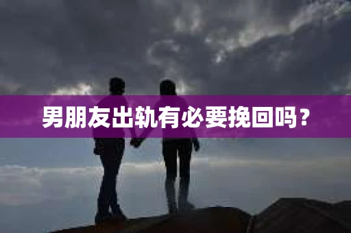 男朋友出轨有必要挽回吗? 男朋友出轨有必要挽回吗?