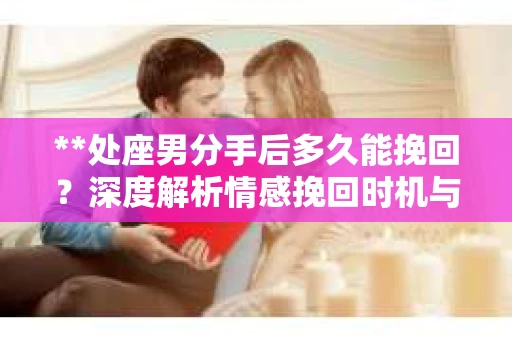 **处座男分手后多久能挽回？深度解析情感挽回时机与策略**
