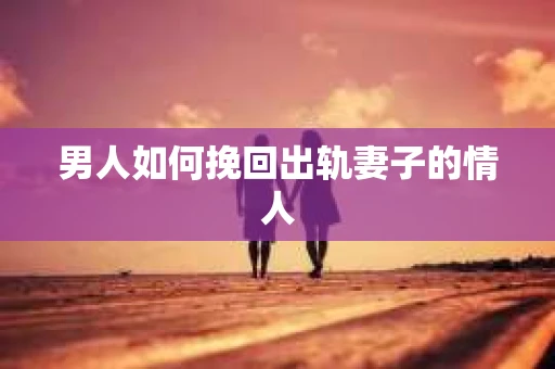 男人如何挽回出轨妻子的情人