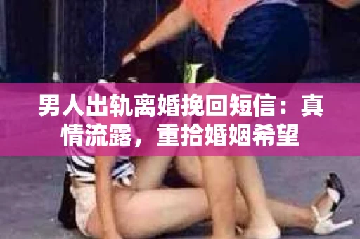 男人出轨离婚挽回短信：真情流露，重拾婚姻希望