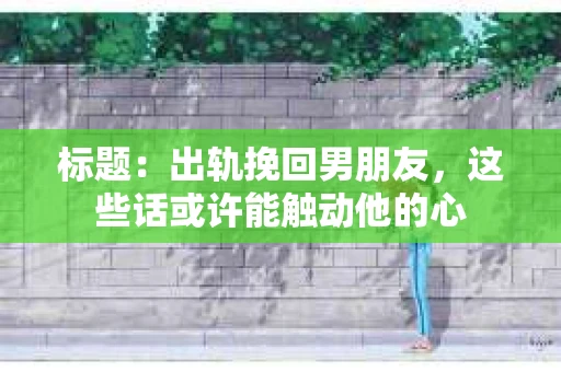 标题：出轨挽回男朋友，这些话或许能触动他的心